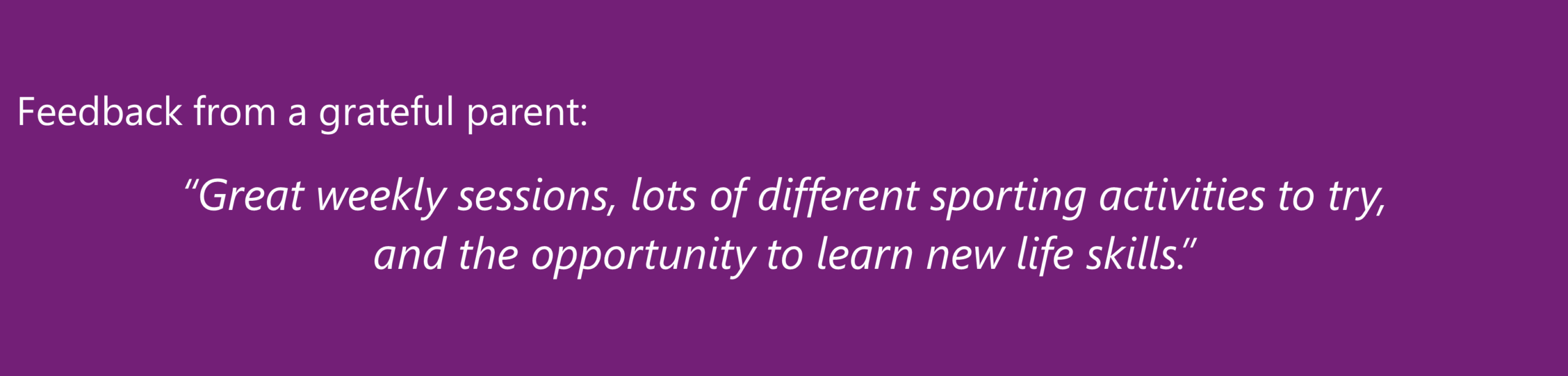 “Great weekly sessions, lots of different sporting activities to try, and the opportunity to learn new life skills.” A grateful parent